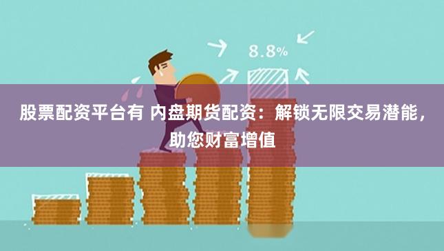 股票配资平台有 内盘期货配资：解锁无限交易潜能，助您财富增值