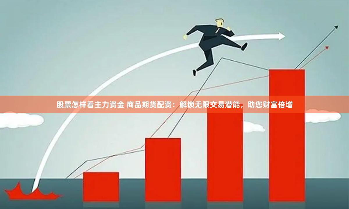 股票怎样看主力资金 商品期货配资：解锁无限交易潜能，助您财富倍增