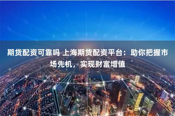 期货配资可靠吗 上海期货配资平台：助你把握市场先机，实现财富增值