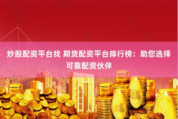 炒股配资平台找 期货配资平台排行榜：助您选择可靠配资伙伴