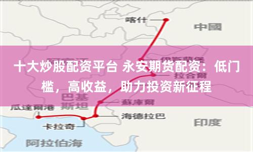 十大炒股配资平台 永安期货配资：低门槛，高收益，助力投资新征程