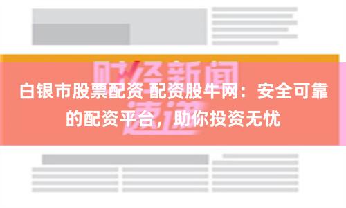 白银市股票配资 配资股牛网：安全可靠的配资平台，助你投资无忧