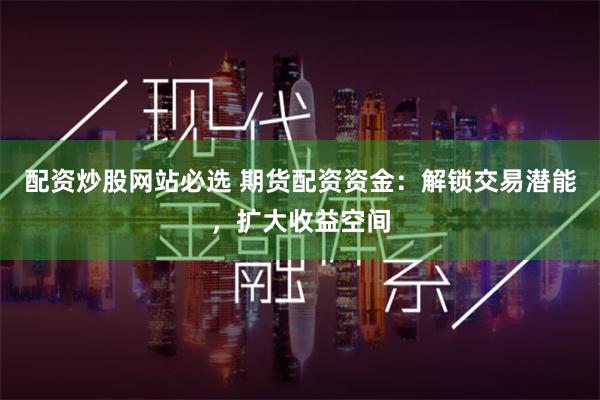 配资炒股网站必选 期货配资资金：解锁交易潜能，扩大收益空间