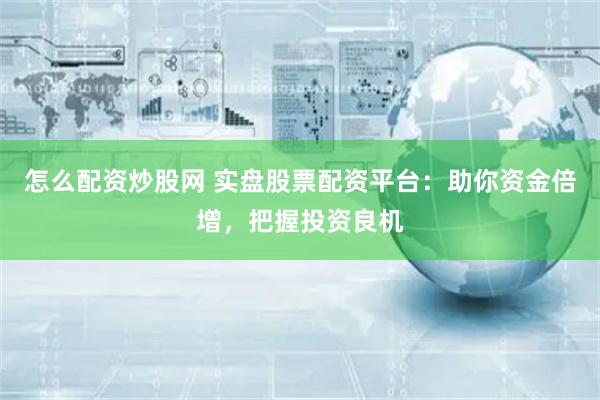 怎么配资炒股网 实盘股票配资平台：助你资金倍增，把握投资良机