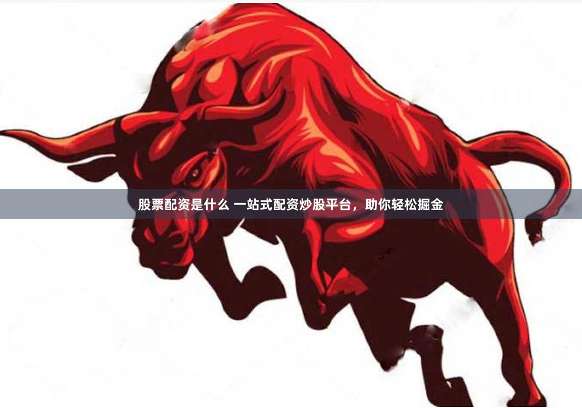 股票配资是什么 一站式配资炒股平台，助你轻松掘金