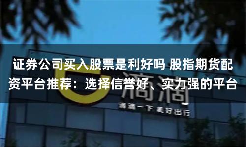 证券公司买入股票是利好吗 股指期货配资平台推荐：选择信誉好、实力强的平台