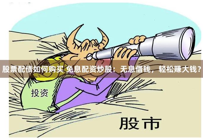股票配债如何购买 免息配资炒股：无息借钱，轻松赚大钱？