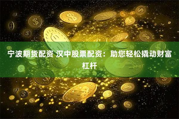 宁波期货配资 汉中股票配资：助您轻松撬动财富杠杆