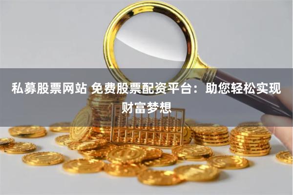 私募股票网站 免费股票配资平台：助您轻松实现财富梦想
