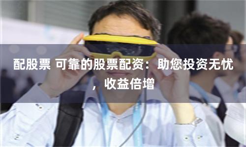 配股票 可靠的股票配资：助您投资无忧，收益倍增