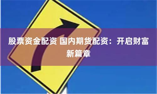 股票资金配资 国内期货配资：开启财富新篇章