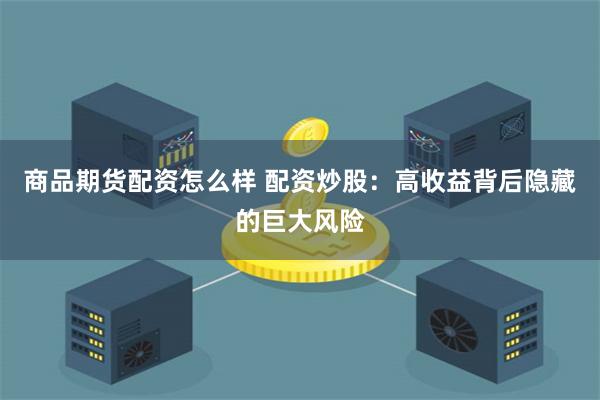商品期货配资怎么样 配资炒股：高收益背后隐藏的巨大风险