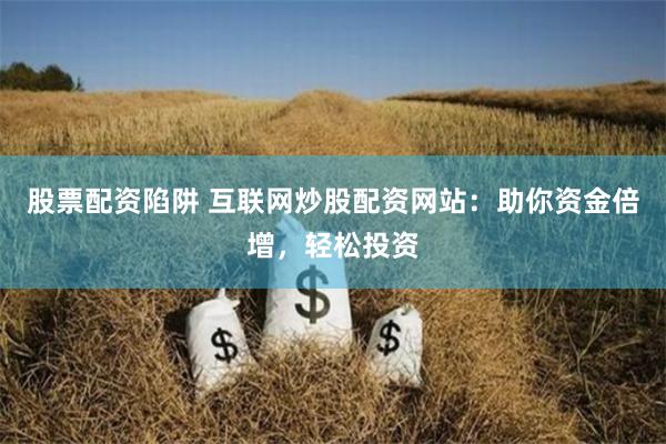 股票配资陷阱 互联网炒股配资网站：助你资金倍增，轻松投资