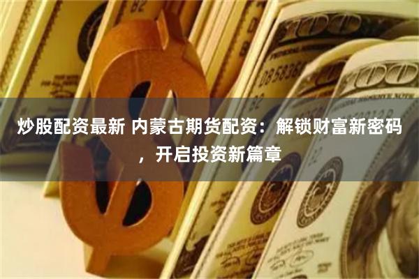 炒股配资最新 内蒙古期货配资：解锁财富新密码，开启投资新篇章