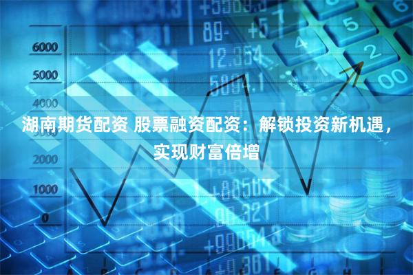 湖南期货配资 股票融资配资：解锁投资新机遇，实现财富倍增