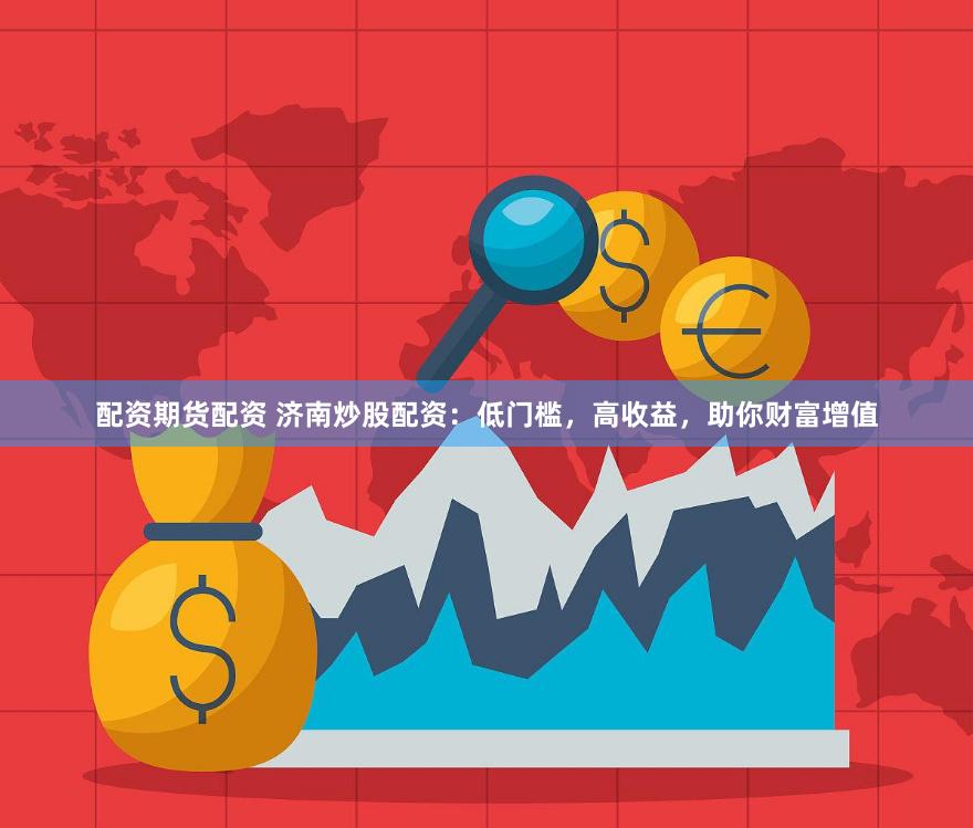 配资期货配资 济南炒股配资：低门槛，高收益，助你财富增值