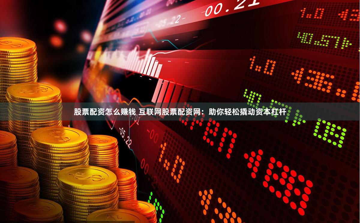 股票配资怎么赚钱 互联网股票配资网：助你轻松撬动资本杠杆