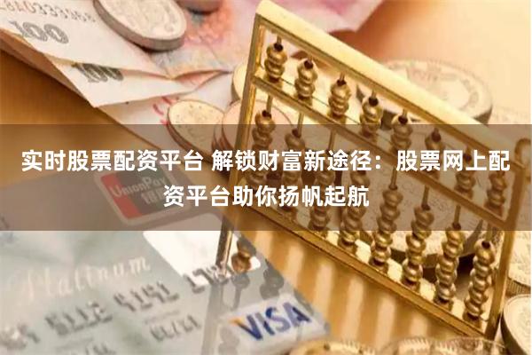 实时股票配资平台 解锁财富新途径：股票网上配资平台助你扬帆起航