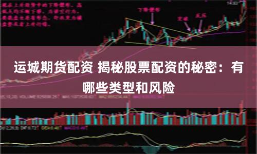 运城期货配资 揭秘股票配资的秘密：有哪些类型和风险