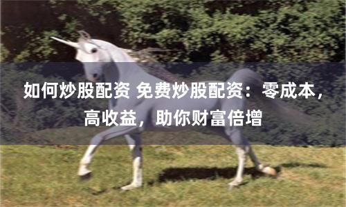 如何炒股配资 免费炒股配资：零成本，高收益，助你财富倍增