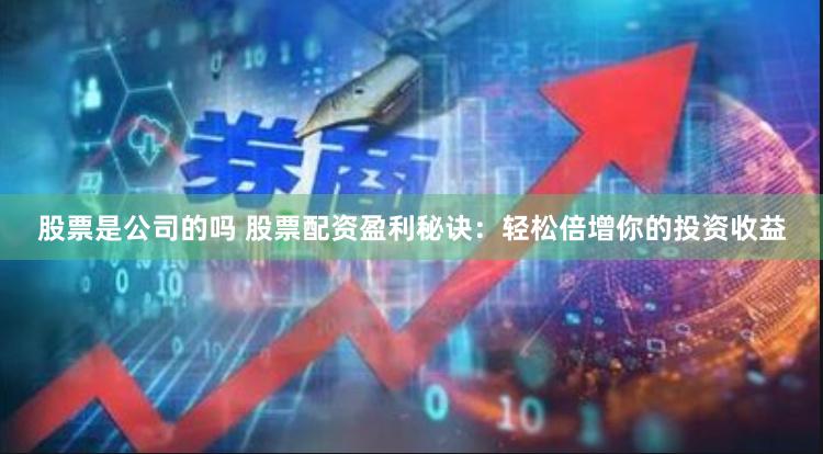 股票是公司的吗 股票配资盈利秘诀：轻松倍增你的投资收益