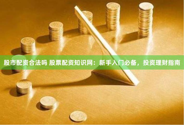股市配资合法吗 股票配资知识网：新手入门必备，投资理财指南
