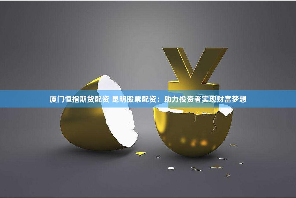厦门恒指期货配资 昆明股票配资：助力投资者实现财富梦想