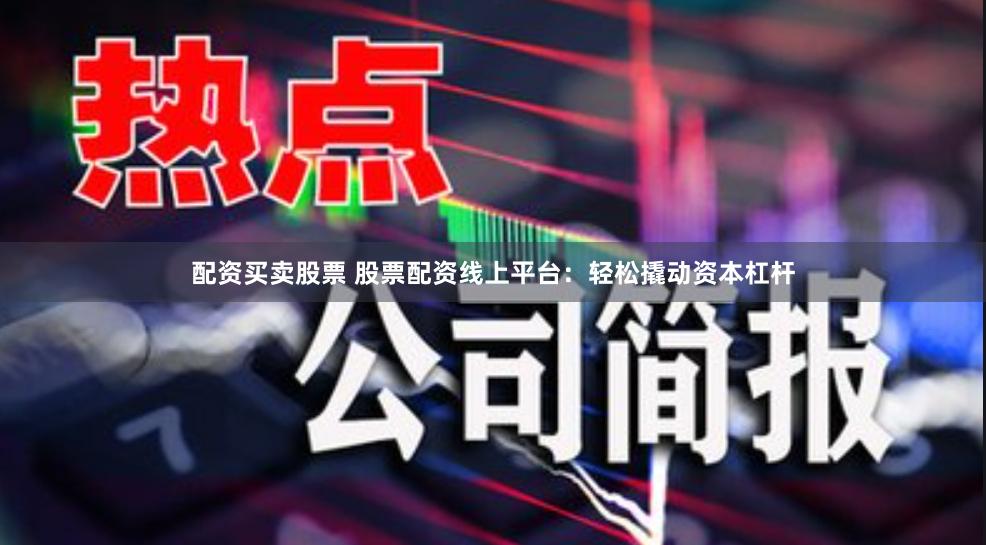 配资买卖股票 股票配资线上平台：轻松撬动资本杠杆