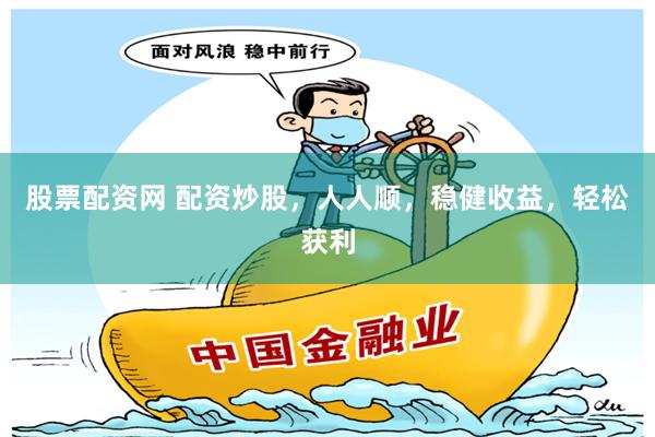 股票配资网 配资炒股，人人顺，稳健收益，轻松获利