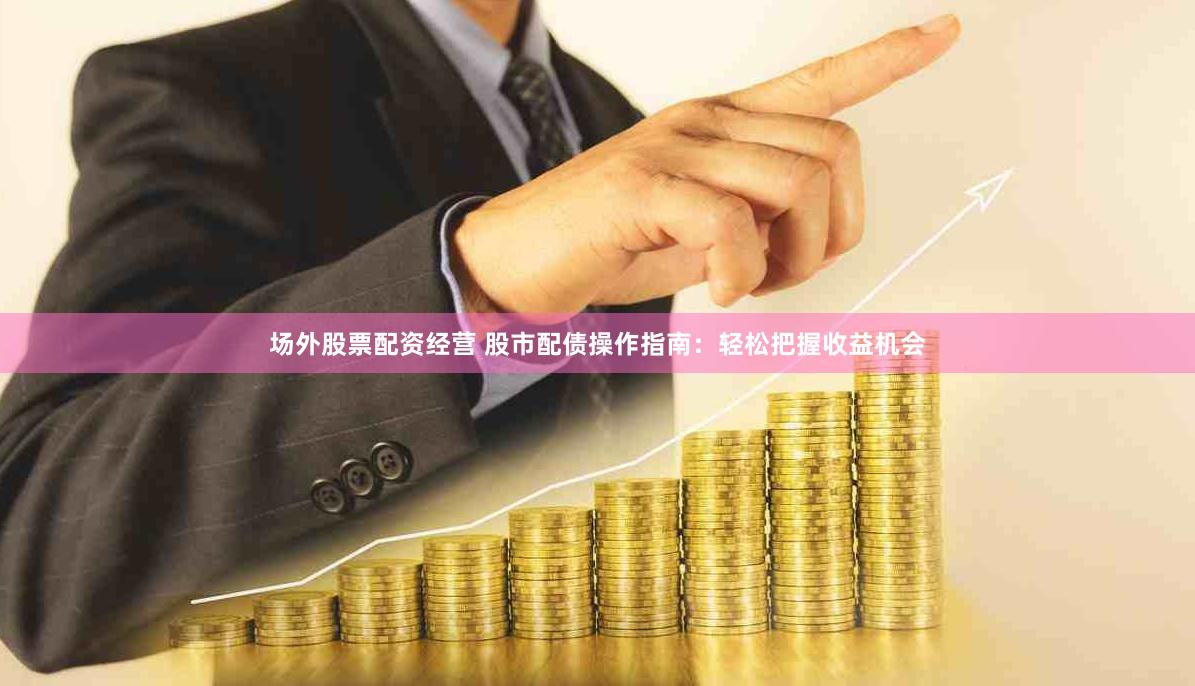 场外股票配资经营 股市配债操作指南：轻松把握收益机会
