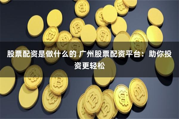 股票配资是做什么的 广州股票配资平台：助你投资更轻松