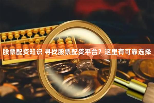 股票配资知识 寻找股票配资平台？这里有可靠选择
