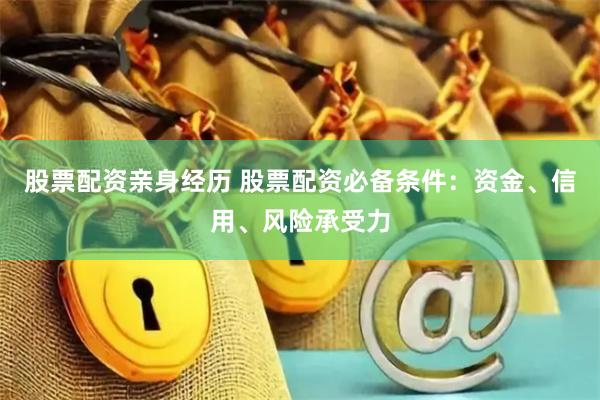 股票配资亲身经历 股票配资必备条件：资金、信用、风险承受力