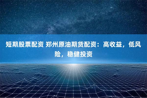 短期股票配资 郑州原油期货配资：高收益，低风险，稳健投资