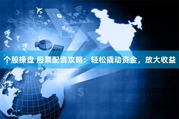 个股操盘 股票配资攻略：轻松撬动资金，放大收益