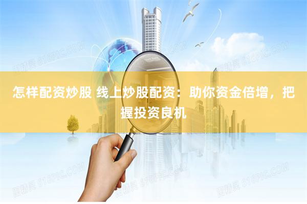 怎样配资炒股 线上炒股配资：助你资金倍增，把握投资良机