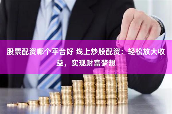 股票配资哪个平台好 线上炒股配资：轻松放大收益，实现财富梦想