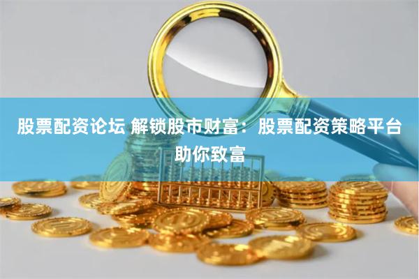 股票配资论坛 解锁股市财富：股票配资策略平台助你致富