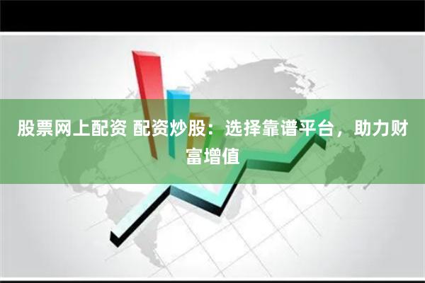 股票网上配资 配资炒股：选择靠谱平台，助力财富增值