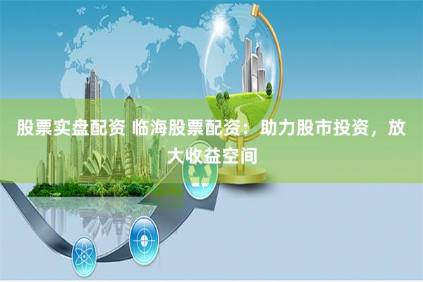 股票实盘配资 临海股票配资：助力股市投资，放大收益空间