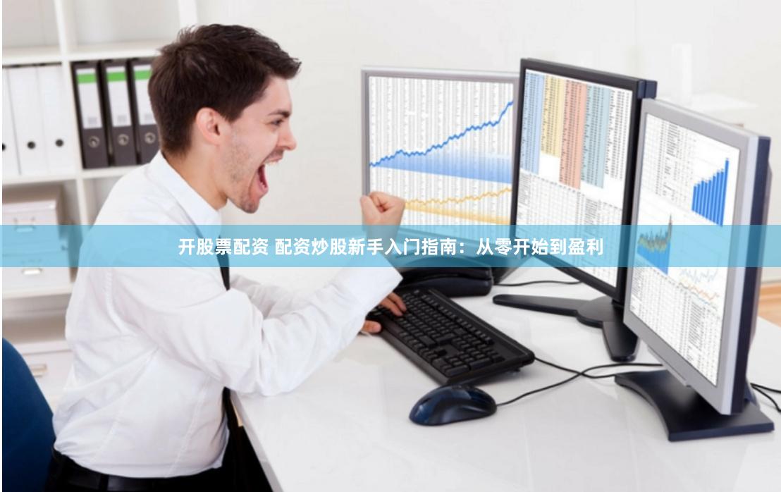 开股票配资 配资炒股新手入门指南：从零开始到盈利