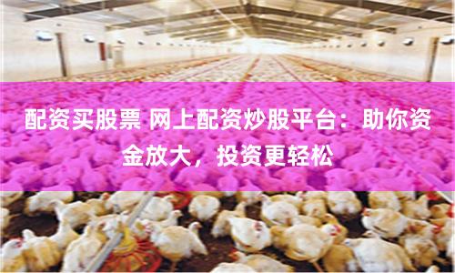 配资买股票 网上配资炒股平台：助你资金放大，投资更轻松
