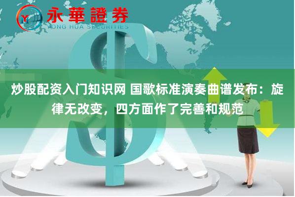 炒股配资入门知识网 国歌标准演奏曲谱发布：旋律无改变，四方面作了完善和规范