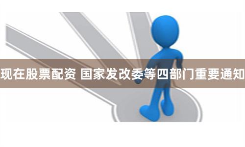 现在股票配资 国家发改委等四部门重要通知