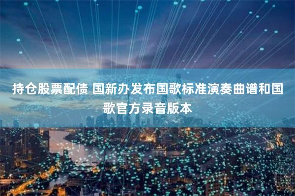持仓股票配债 国新办发布国歌标准演奏曲谱和国歌官方录音版本