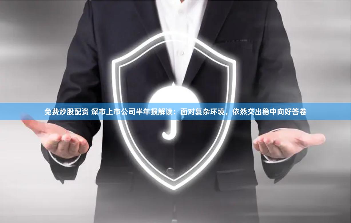 免费炒股配资 深市上市公司半年报解读：面对复杂环境，依然交出稳中向好答卷