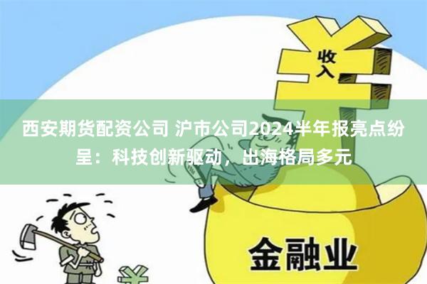 西安期货配资公司 沪市公司2024半年报亮点纷呈：科技创新驱动，出海格局多元
