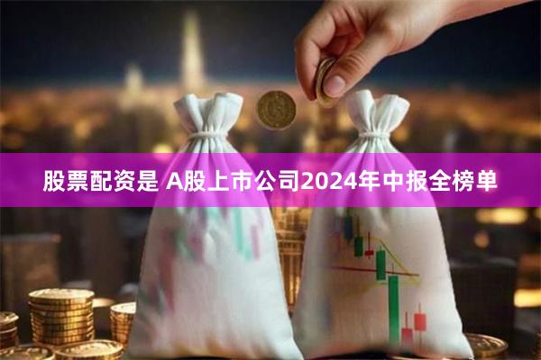 股票配资是 A股上市公司2024年中报全榜单