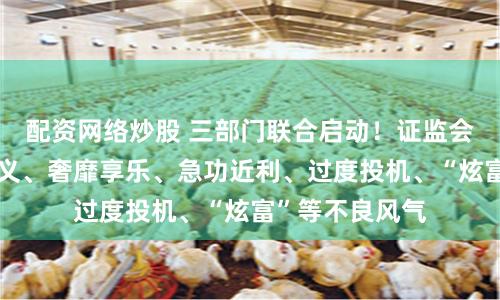 配资网络炒股 三部门联合启动！证监会：纠治拜金主义、奢靡享乐、急功近利、过度投机、“炫富”等不良风气