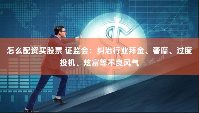 怎么配资买股票 证监会：纠治行业拜金、奢靡、过度投机、炫富等不良风气